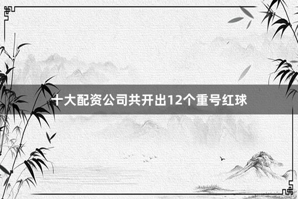 十大配资公司共开出12个重号红球