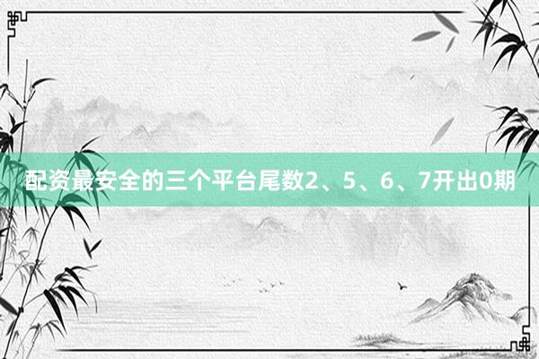 配资最安全的三个平台尾数2、5、6、7开出0期