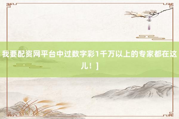 我要配资网平台中过数字彩1千万以上的专家都在这儿！]