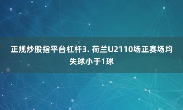 正规炒股指平台杠杆　　3. 荷兰U2110场正赛场均失球小于1球