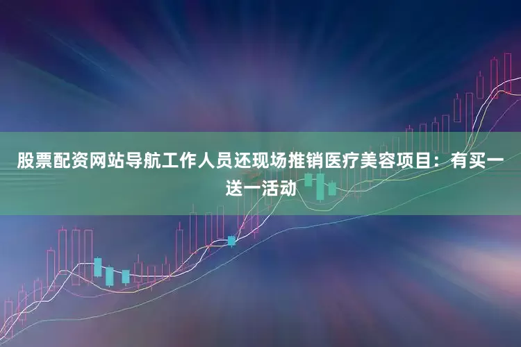 股票配资网站导航工作人员还现场推销医疗美容项目：有买一送一活动