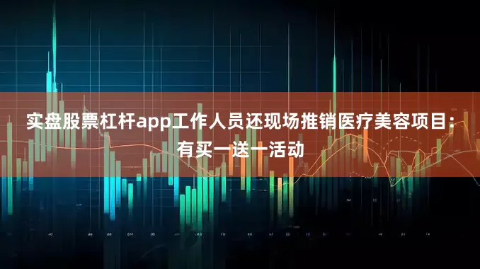 实盘股票杠杆app工作人员还现场推销医疗美容项目：有买一送一活动