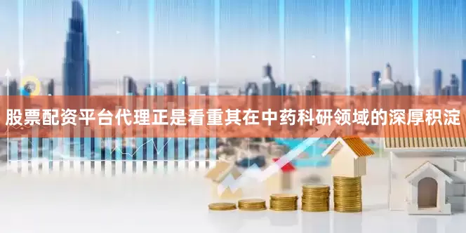股票配资平台代理正是看重其在中药科研领域的深厚积淀