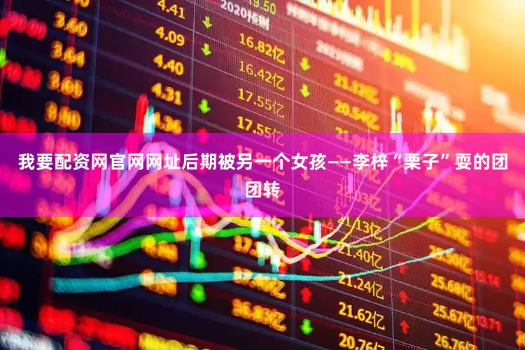 我要配资网官网网址后期被另一个女孩——李梓“栗子”耍的团团转