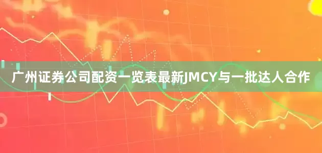 广州证券公司配资一览表最新JMCY与一批达人合作