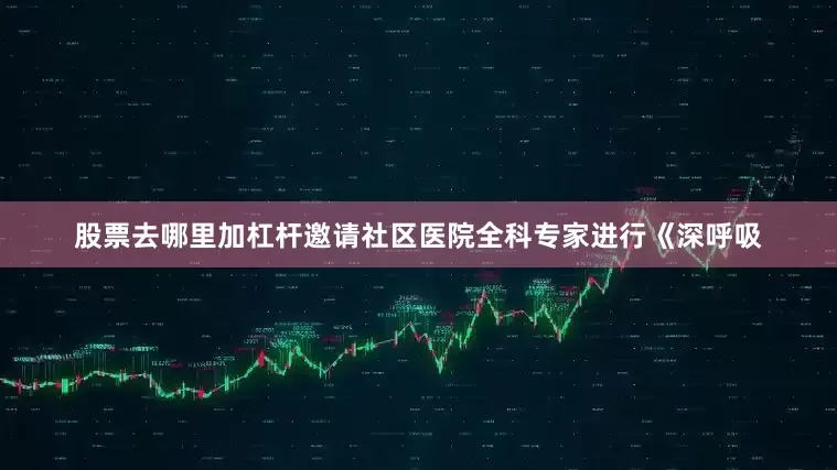 股票去哪里加杠杆邀请社区医院全科专家进行《深呼吸