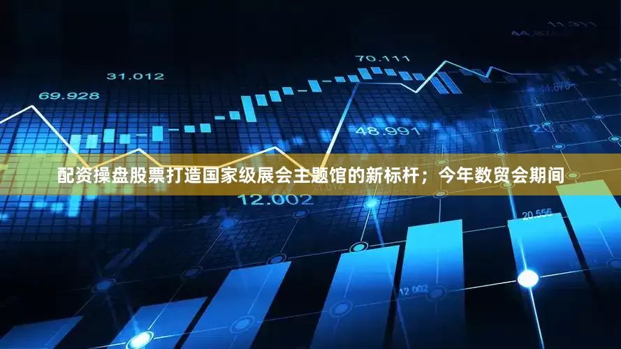 配资操盘股票打造国家级展会主题馆的新标杆；今年数贸会期间