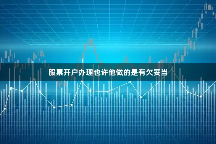 股票开户办理也许他做的是有欠妥当
