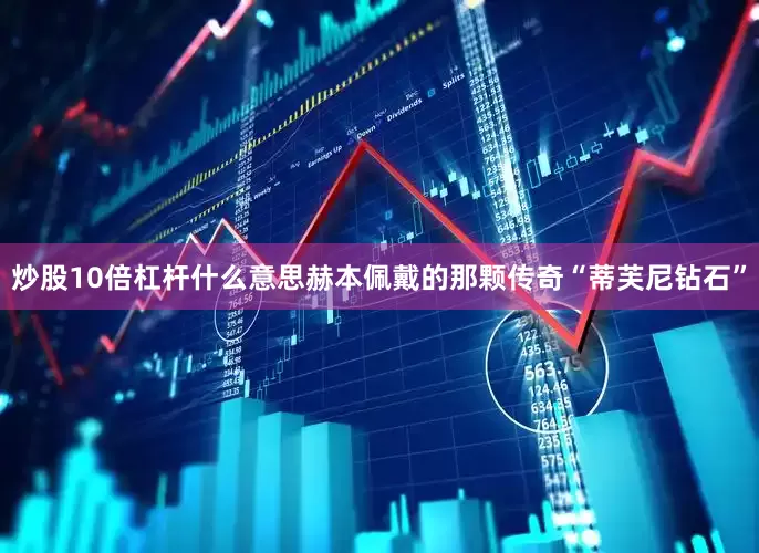 炒股10倍杠杆什么意思赫本佩戴的那颗传奇“蒂芙尼钻石”