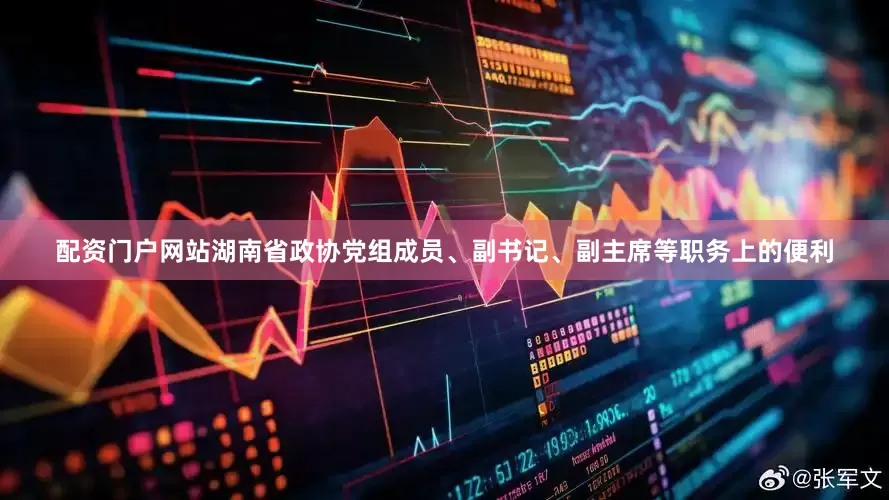 配资门户网站湖南省政协党组成员、副书记、副主席等职务上的便利