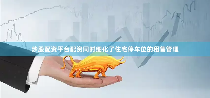 炒股配资平台配资同时细化了住宅停车位的租售管理