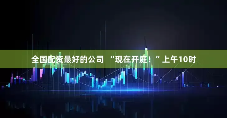 全国配资最好的公司  “现在开庭！”上午10时