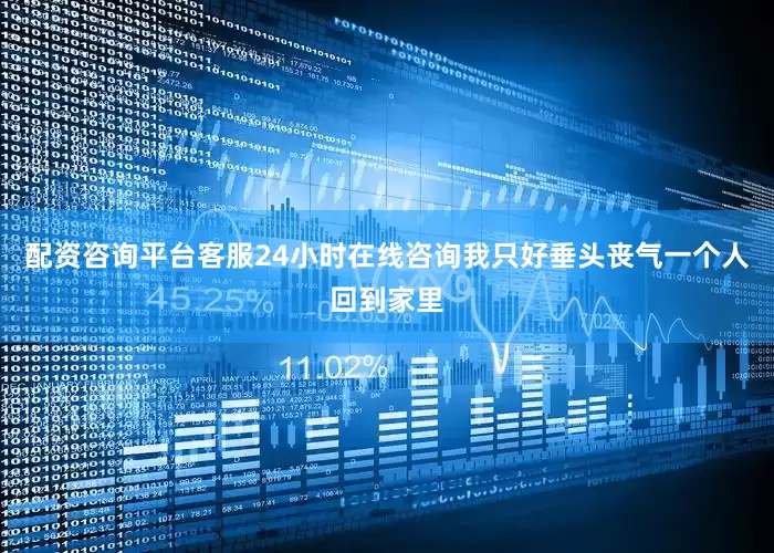 配资咨询平台客服24小时在线咨询我只好垂头丧气一个人回到家里