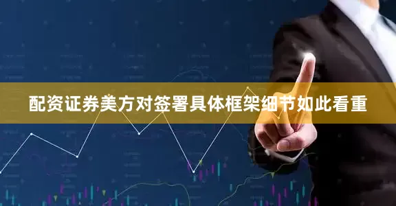 配资证券美方对签署具体框架细节如此看重