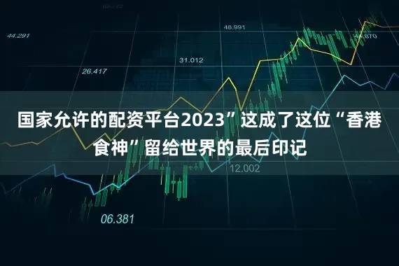 国家允许的配资平台2023”这成了这位“香港食神”留给世界的最后印记