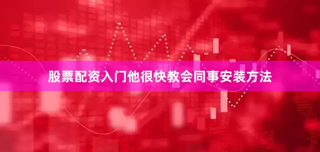 股票配资入门他很快教会同事安装方法