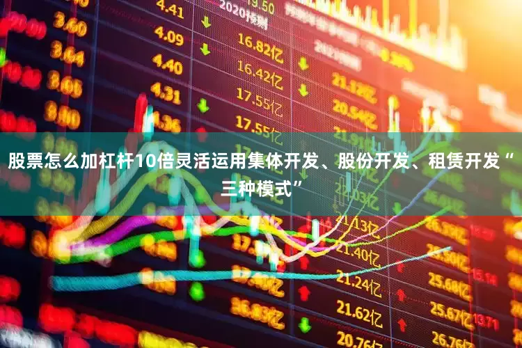 股票怎么加杠杆10倍灵活运用集体开发、股份开发、租赁开发“三种模式”