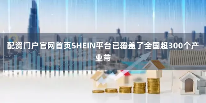 配资门户官网首页SHEIN平台已覆盖了全国超300个产业带