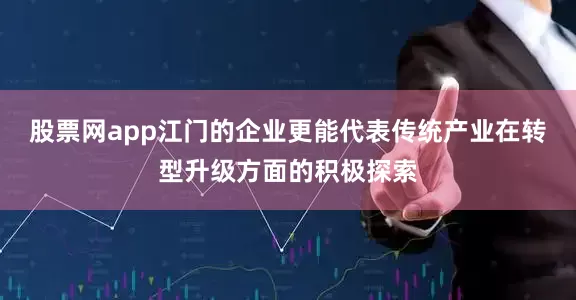 股票网app江门的企业更能代表传统产业在转型升级方面的积极探索