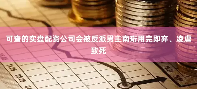 可查的实盘配资公司会被反派男主南珩用完即弃、凌虐致死