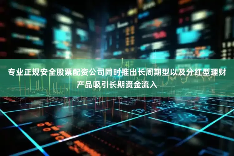 专业正规安全股票配资公司同时推出长周期型以及分红型理财产品吸引长期资金流入