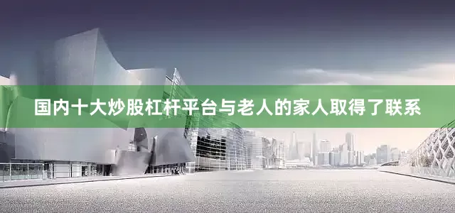 国内十大炒股杠杆平台与老人的家人取得了联系