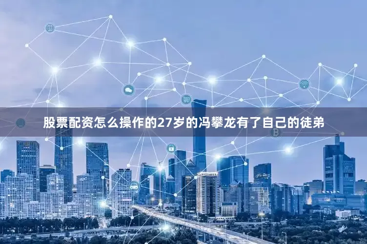 股票配资怎么操作的27岁的冯攀龙有了自己的徒弟