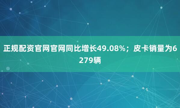正规配资官网官网同比增长49.08%；皮卡销量为6279辆