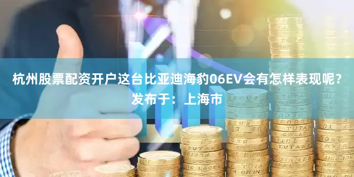 杭州股票配资开户这台比亚迪海豹06EV会有怎样表现呢？发布于：上海市