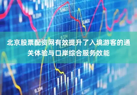 北京股票配资网有效提升了入境游客的通关体验与口岸综合服务效能