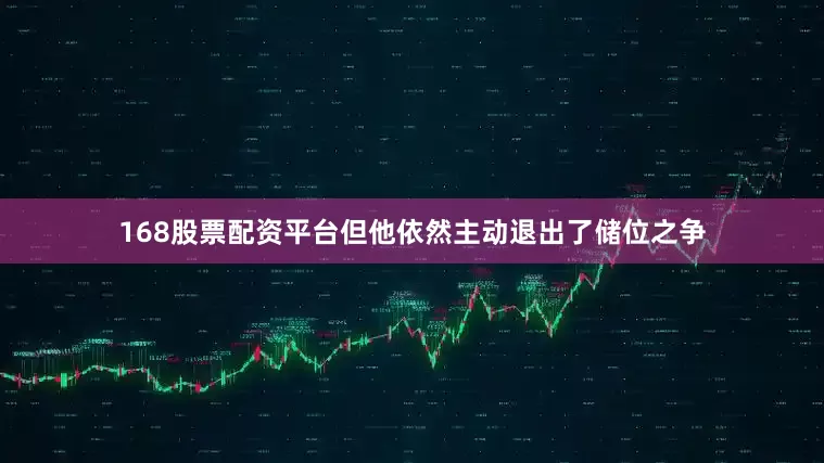 168股票配资平台但他依然主动退出了储位之争