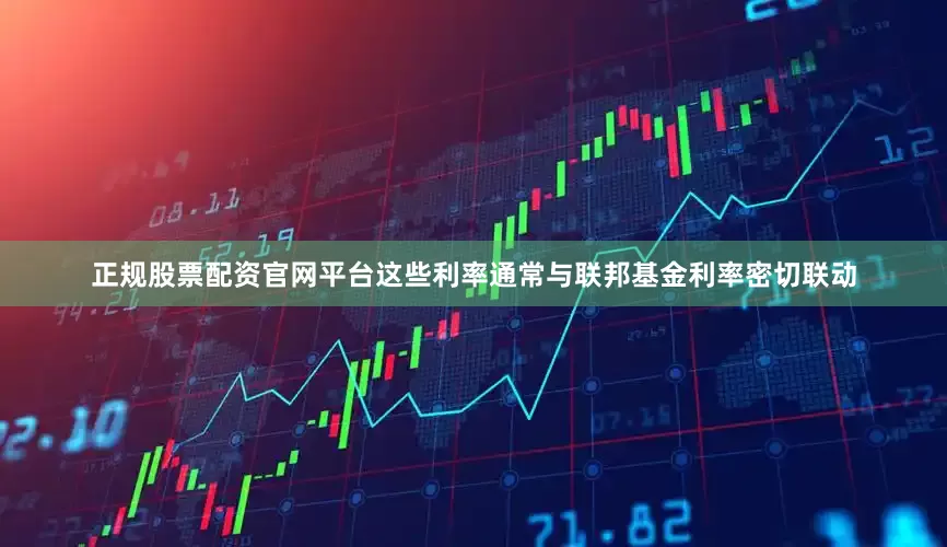 正规股票配资官网平台这些利率通常与联邦基金利率密切联动