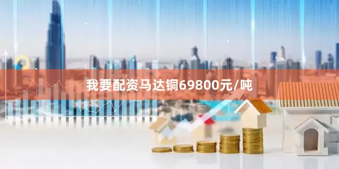 我要配资马达铜69800元/吨