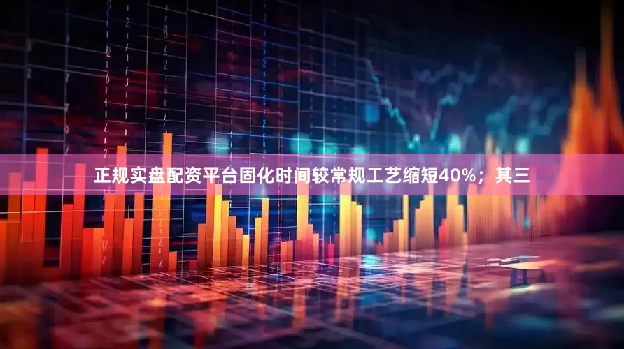 正规实盘配资平台固化时间较常规工艺缩短40%；其三