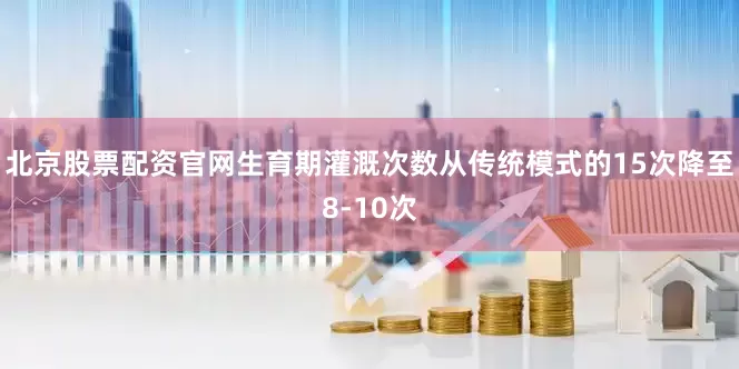 北京股票配资官网生育期灌溉次数从传统模式的15次降至8-10次