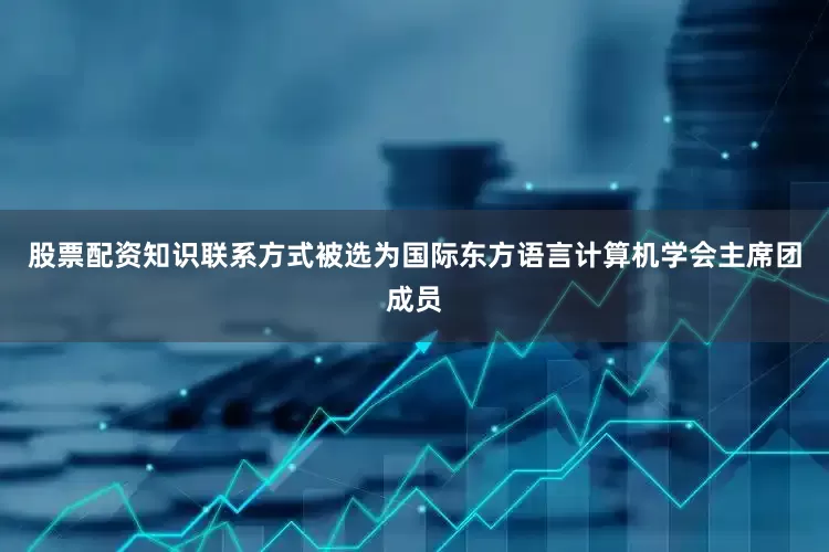 股票配资知识联系方式被选为国际东方语言计算机学会主席团成员