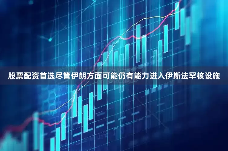 股票配资首选尽管伊朗方面可能仍有能力进入伊斯法罕核设施