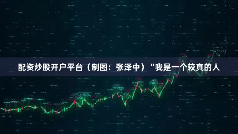 配资炒股开户平台（制图：张泽中）“我是一个较真的人