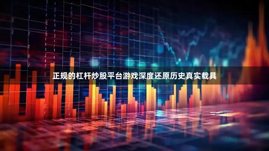 正规的杠杆炒股平台游戏深度还原历史真实载具