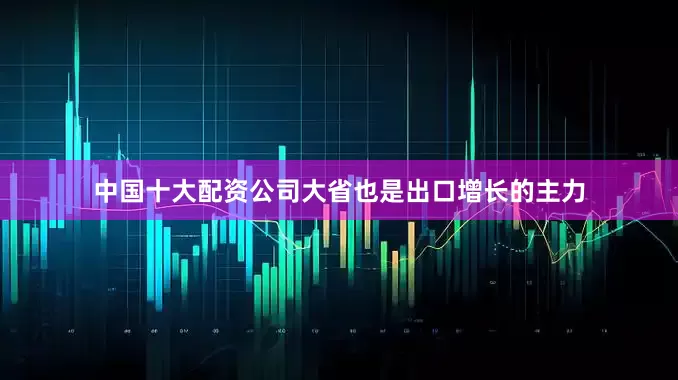 中国十大配资公司大省也是出口增长的主力
