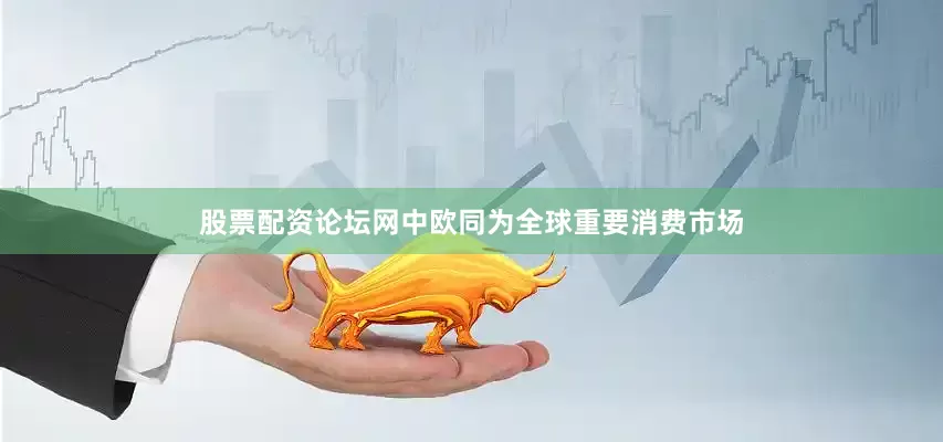 股票配资论坛网中欧同为全球重要消费市场