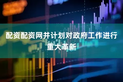 配资配资网并计划对政府工作进行重大革新