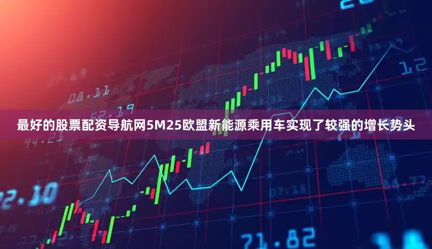 最好的股票配资导航网5M25欧盟新能源乘用车实现了较强的增长势头