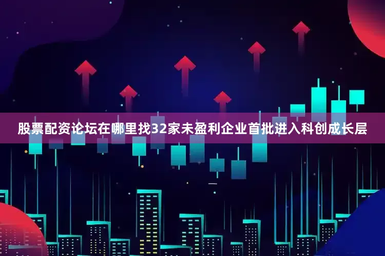 股票配资论坛在哪里找32家未盈利企业首批进入科创成长层