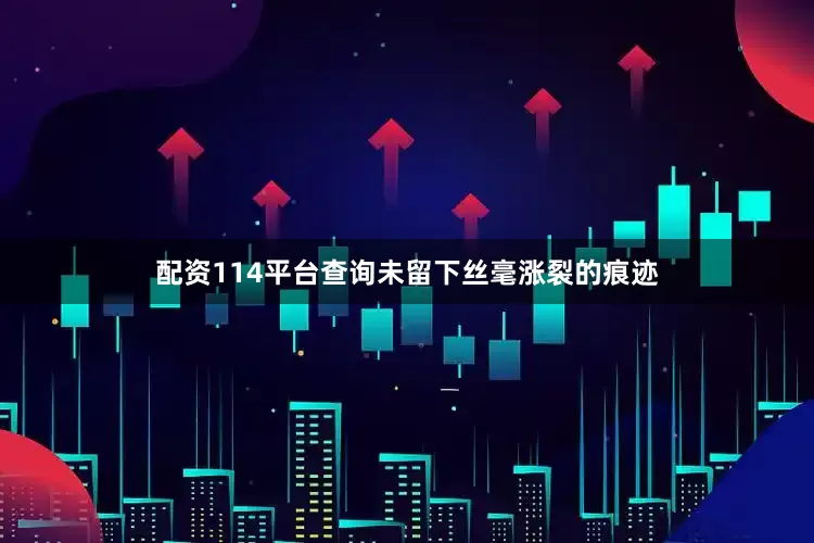 配资114平台查询未留下丝毫涨裂的痕迹