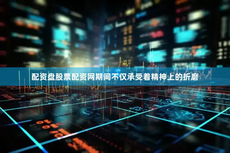 配资盘股票配资网期间不仅承受着精神上的折磨