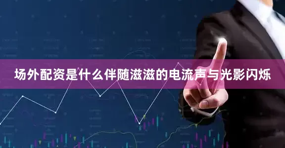 场外配资是什么伴随滋滋的电流声与光影闪烁