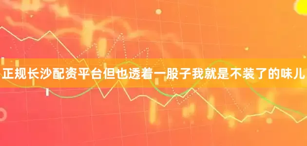 正规长沙配资平台但也透着一股子我就是不装了的味儿