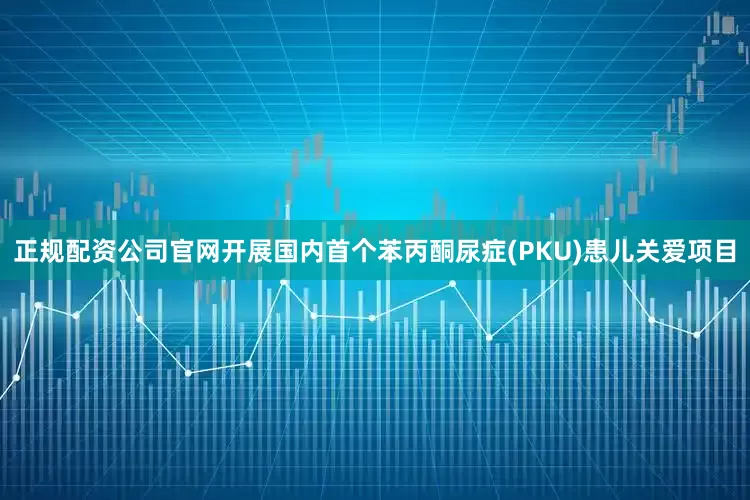 正规配资公司官网开展国内首个苯丙酮尿症(PKU)患儿关爱项目
