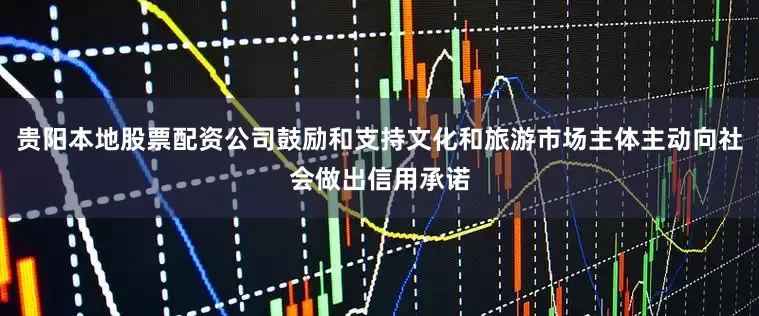 贵阳本地股票配资公司鼓励和支持文化和旅游市场主体主动向社会做出信用承诺